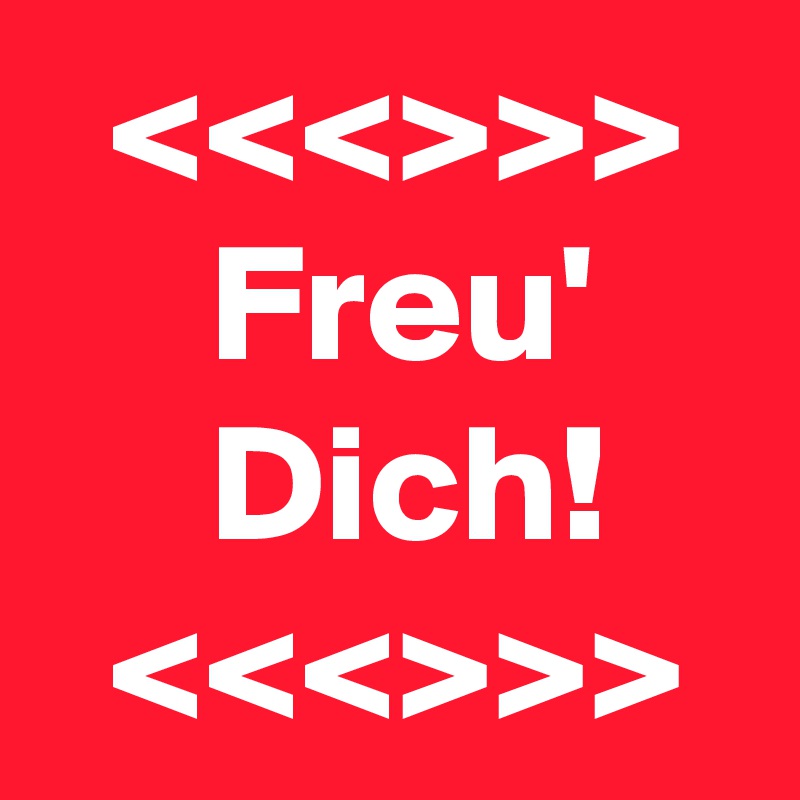   <<<>>>
     Freu' 
     Dich!
  <<<>>>