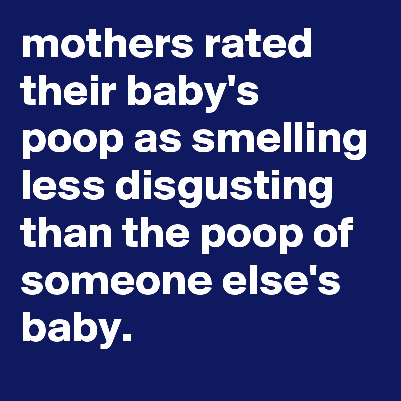 mothers rated their baby's poop as smelling less disgusting than the poop of someone else's baby.