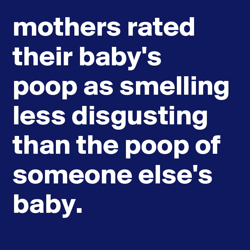 mothers rated their baby's poop as smelling less disgusting than the ...