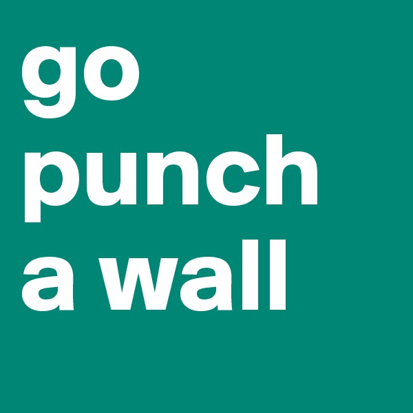 go punch a wall