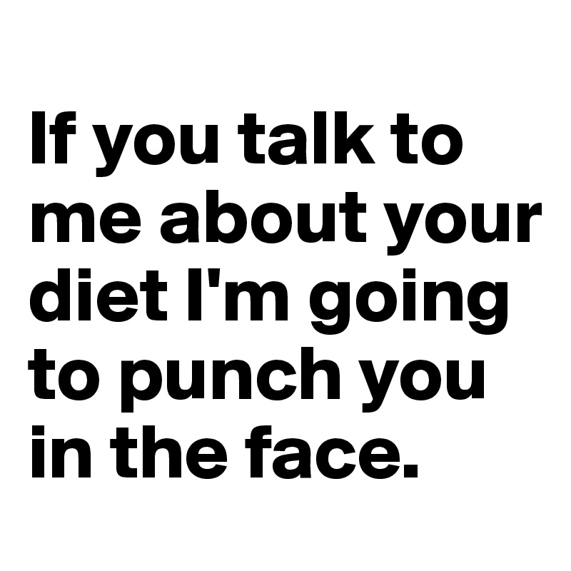 
If you talk to me about your diet I'm going to punch you in the face.