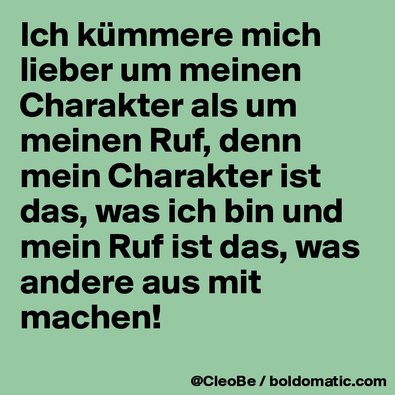 Ich kümmere mich lieber um meinen Charakter als um meinen Ruf, denn mein Charakter ist das, was ich bin und mein Ruf ist das, was andere aus mit machen!
