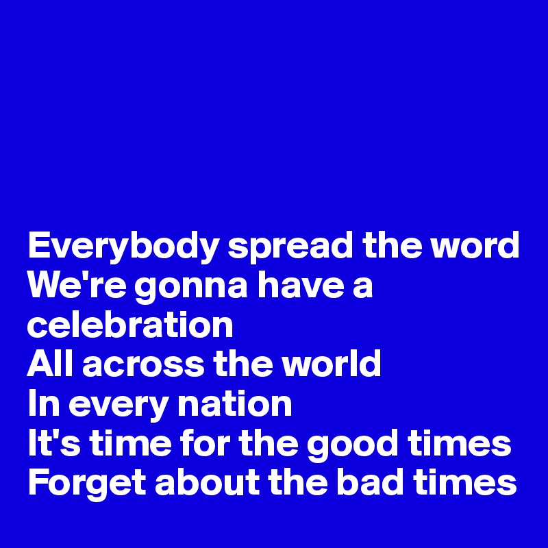 




Everybody spread the word
We're gonna have a celebration
All across the world
In every nation
It's time for the good times
Forget about the bad times