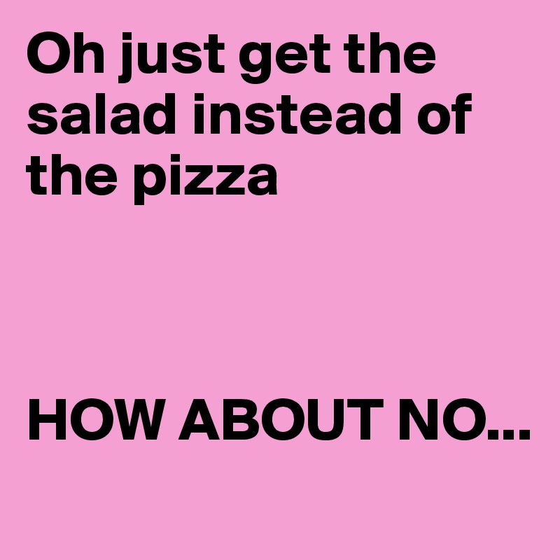 Oh just get the salad instead of the pizza



HOW ABOUT NO...
