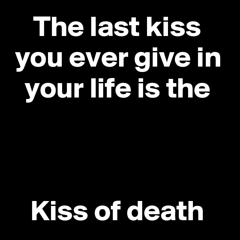The last kiss you ever give in your life is the



Kiss of death