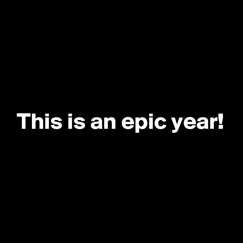 



 This is an epic year!


