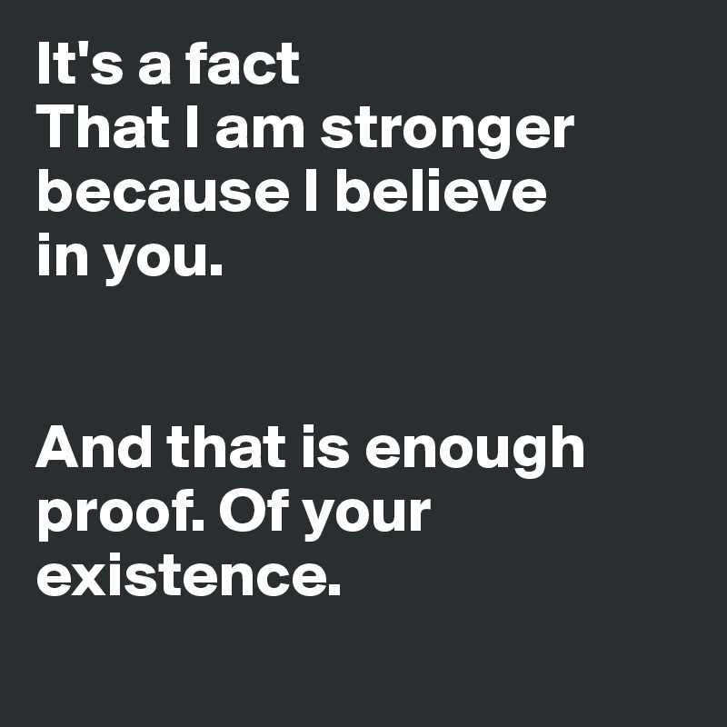 It's a fact
That I am stronger
because I believe
in you.


And that is enough
proof. Of your 
existence.
