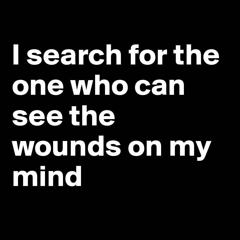 
I search for the one who can see the wounds on my mind
