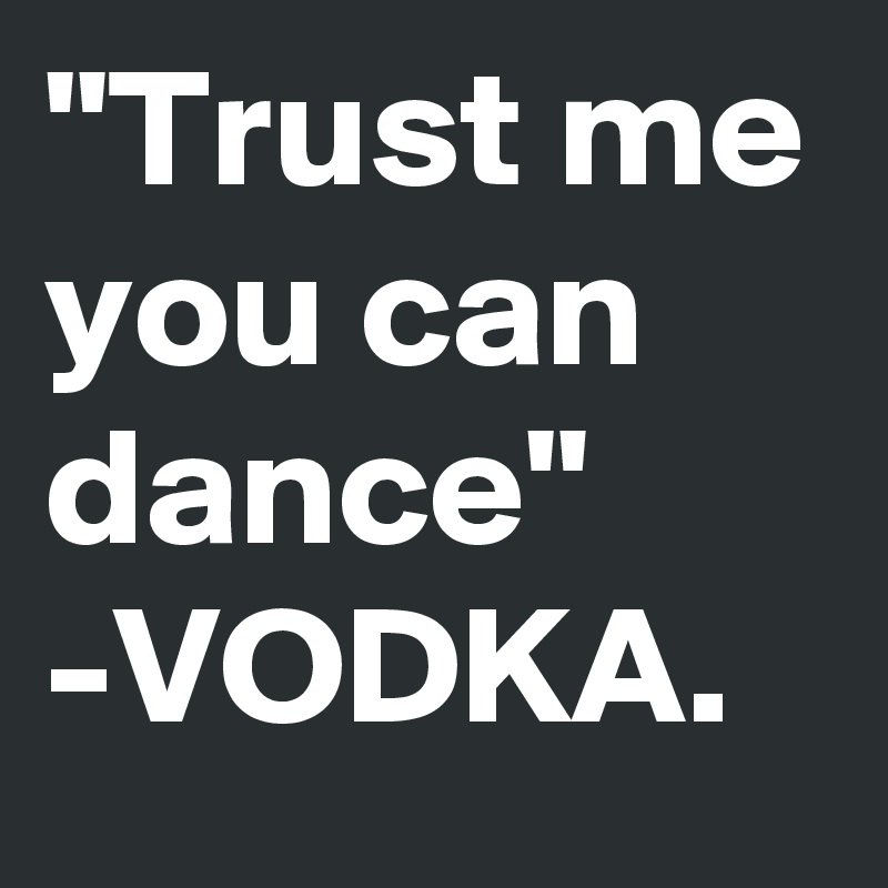 "Trust me you can dance"
-VODKA.