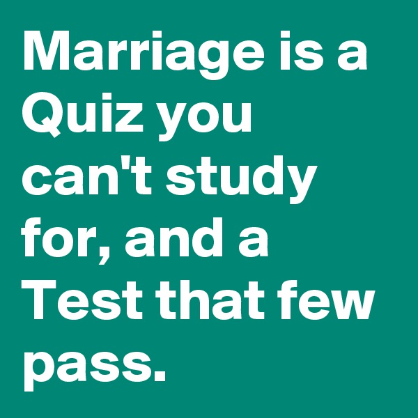 Marriage is a Quiz you can't study for, and a Test that few pass. 