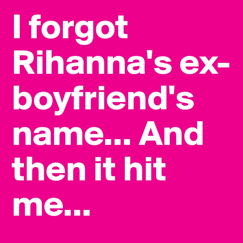 I forgot Rihanna's ex-boyfriend's name... And then it hit me...