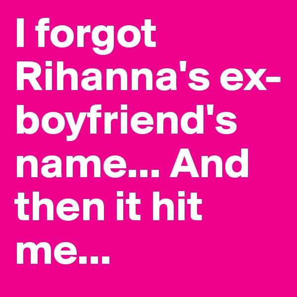 I forgot Rihanna's ex-boyfriend's name... And then it hit me...