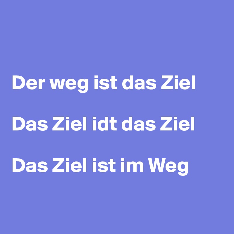 


Der weg ist das Ziel

Das Ziel idt das Ziel

Das Ziel ist im Weg

