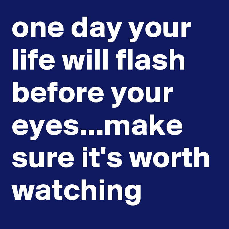 one day your life will flash before your eyes...make sure it's worth watching
