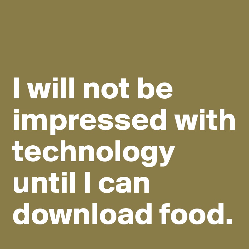 

I will not be impressed with technology until I can download food.