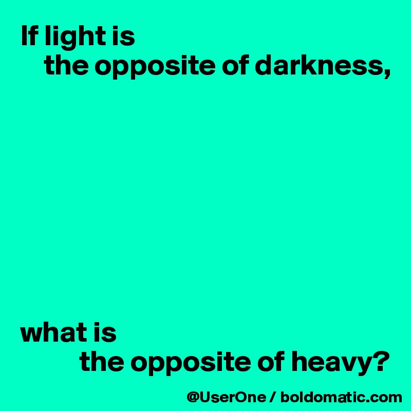 If light is 
    the opposite of darkness,








what is 
          the opposite of heavy?