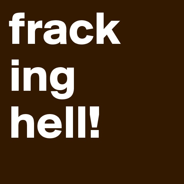 frack ing hell!