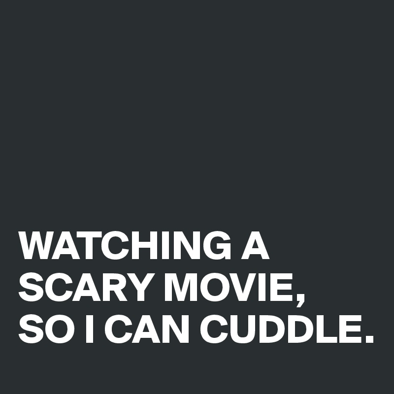 




WATCHING A SCARY MOVIE, 
SO I CAN CUDDLE.