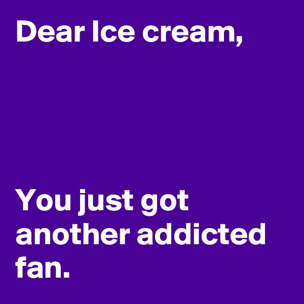 Dear Ice cream,




You just got another addicted fan.