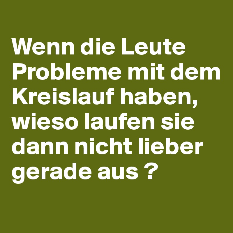 
Wenn die Leute Probleme mit dem Kreislauf haben, wieso laufen sie dann nicht lieber gerade aus ?
