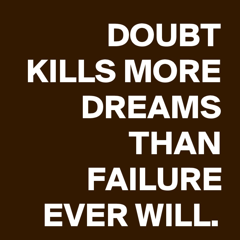 DOUBT KILLS MORE DREAMS THAN FAILURE EVER WILL.