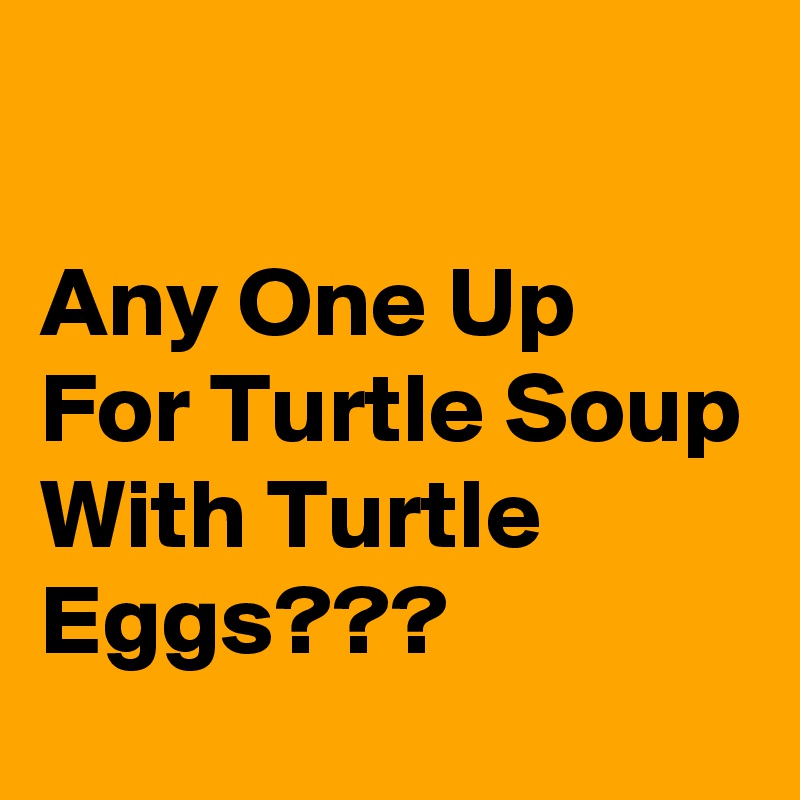 

Any One Up For Turtle Soup With Turtle Eggs???
