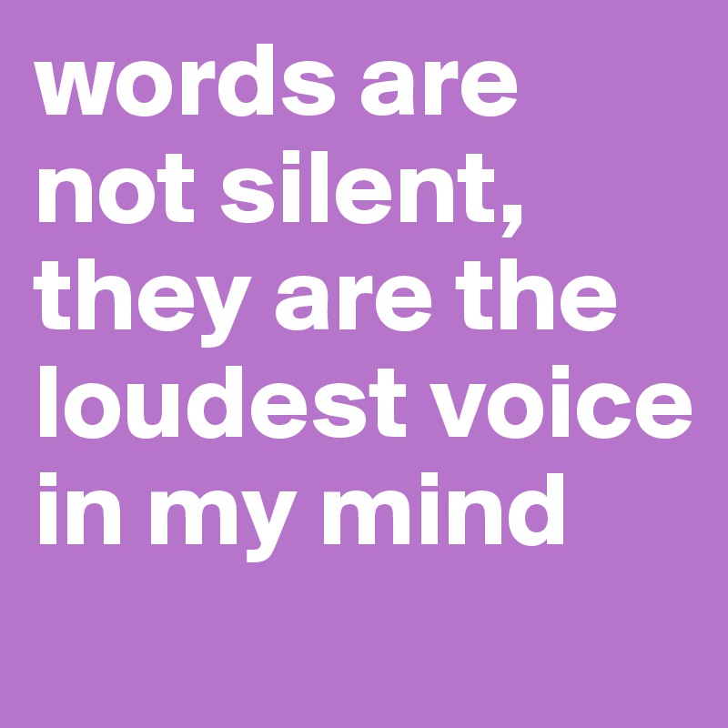 words are not silent, they are the loudest voice in my mind