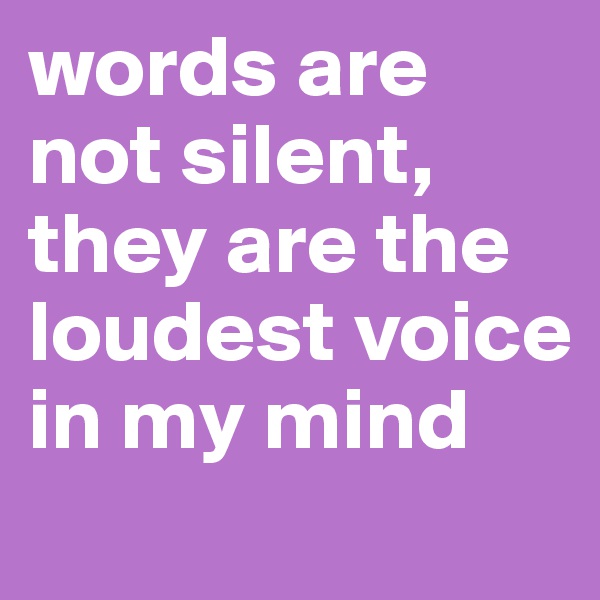 words are not silent, they are the loudest voice in my mind