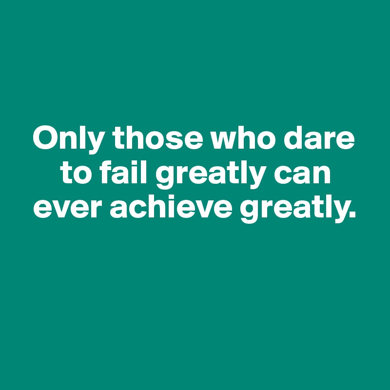 


  Only those who dare 
      to fail greatly can 
  ever achieve greatly. 



