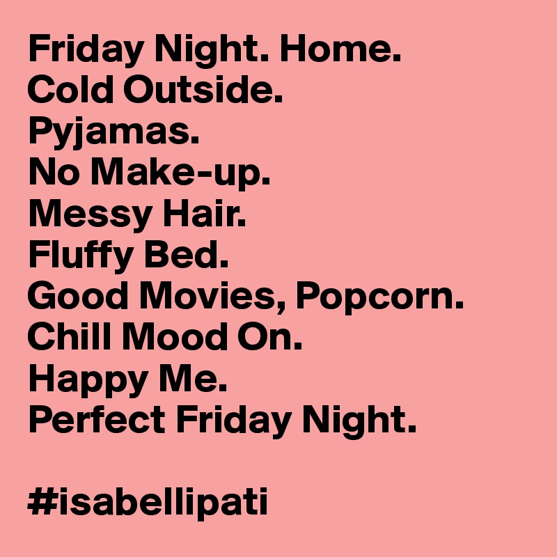 Friday Night. Home.
Cold Outside.
Pyjamas.
No Make-up.
Messy Hair.
Fluffy Bed.
Good Movies, Popcorn.
Chill Mood On. 
Happy Me. 
Perfect Friday Night.
                             
#isabellipati