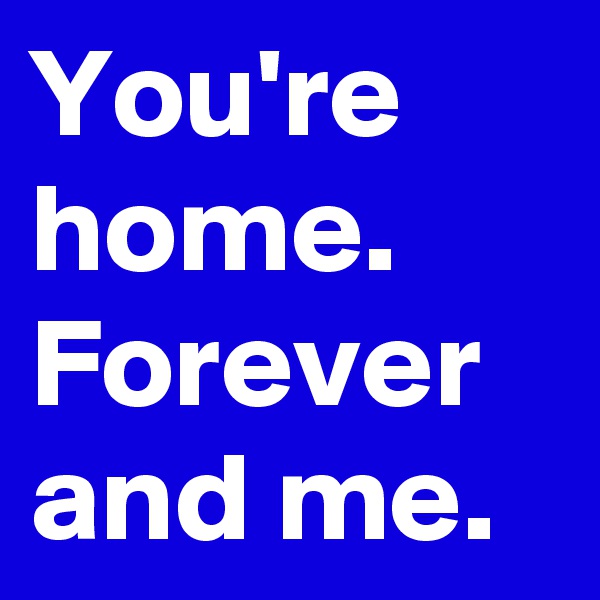 You're home.
Forever and me.