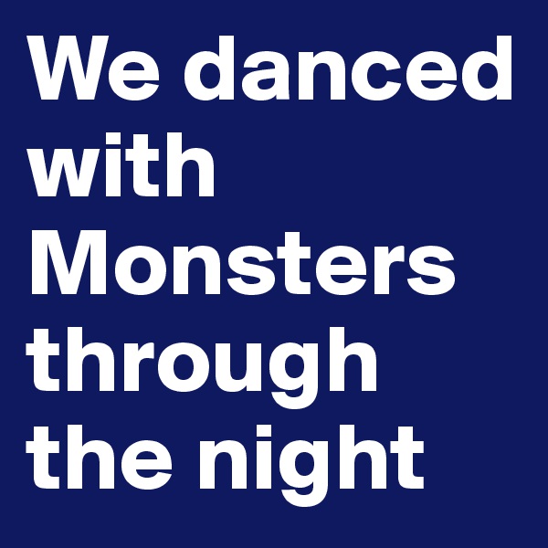 We danced with Monsters through the night
