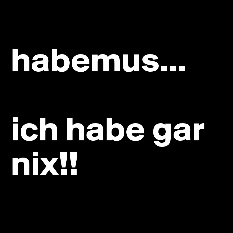 
habemus... 

ich habe gar nix!!
