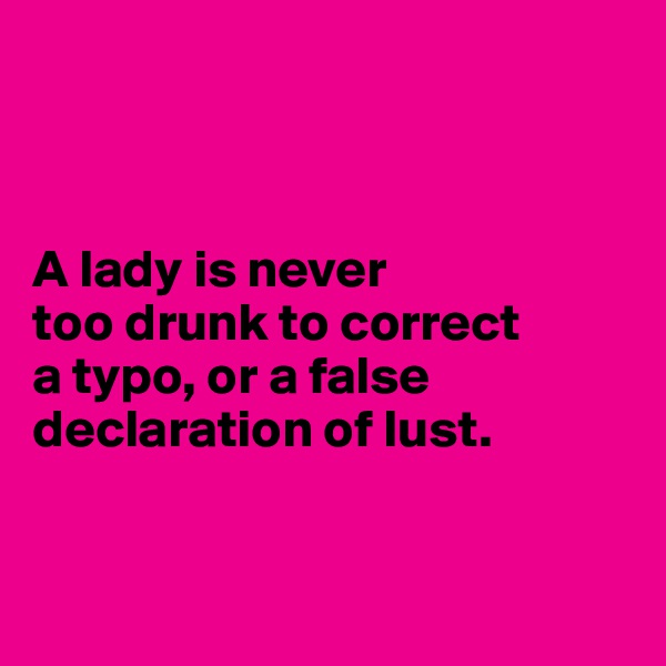



A lady is never 
too drunk to correct 
a typo, or a false declaration of lust.


