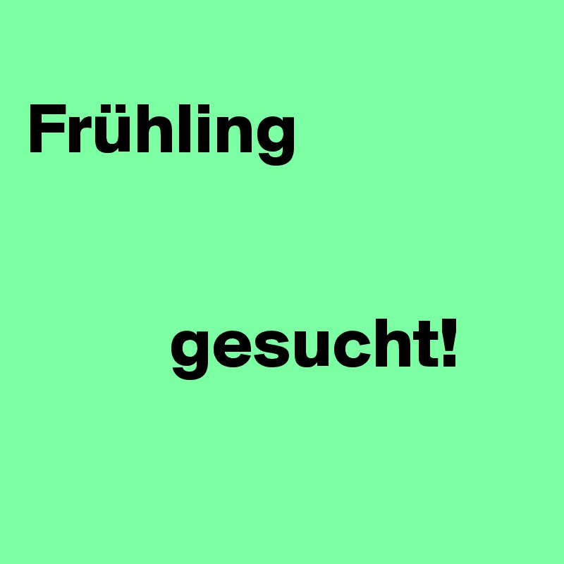 
Frühling 


          gesucht! 

