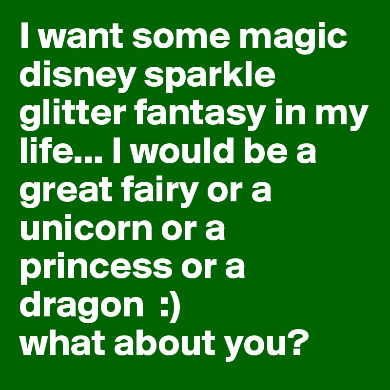 I want some magic disney sparkle glitter fantasy in my life... I would be a great fairy or a unicorn or a princess or a dragon  :)
what about you?