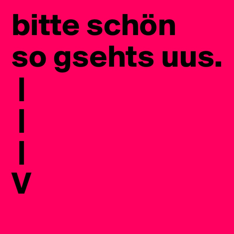 bitte schön
so gsehts uus.
 |
 |
 |
V