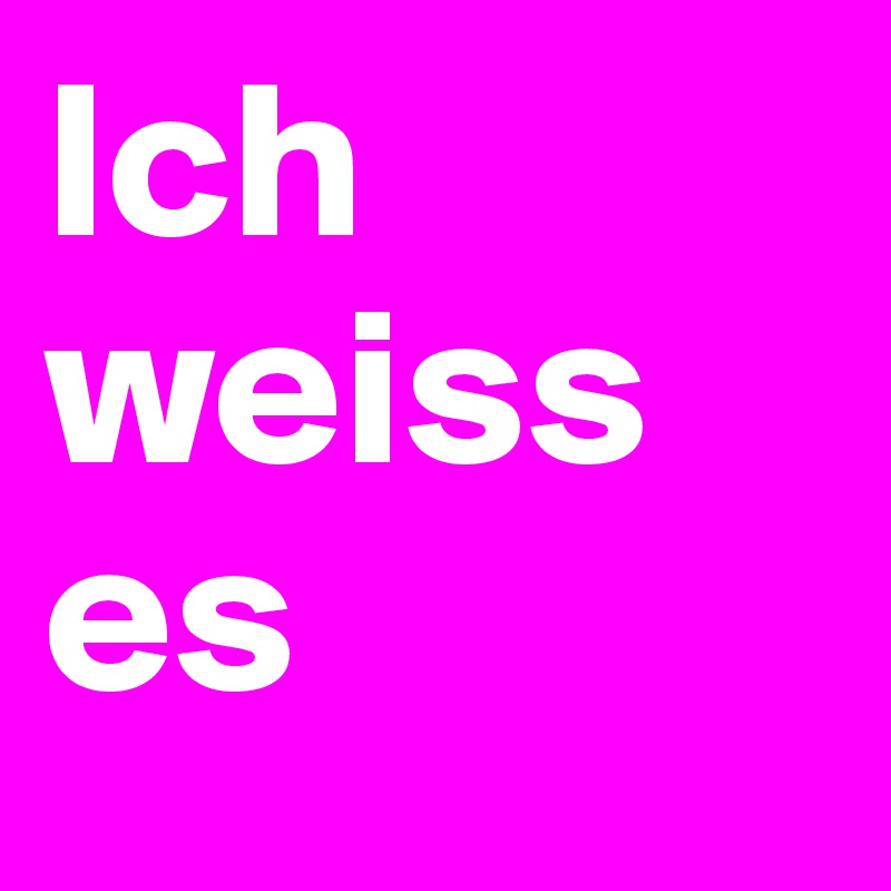 Ich weiss 
es 