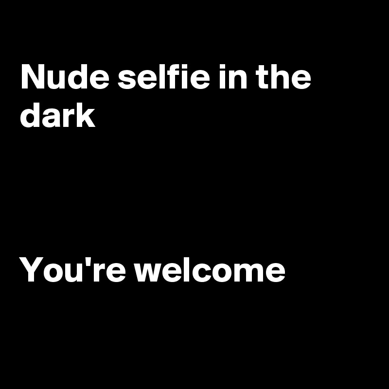 Nude Selfie In The Dark You Re Welcome Post By Fionacatherine On