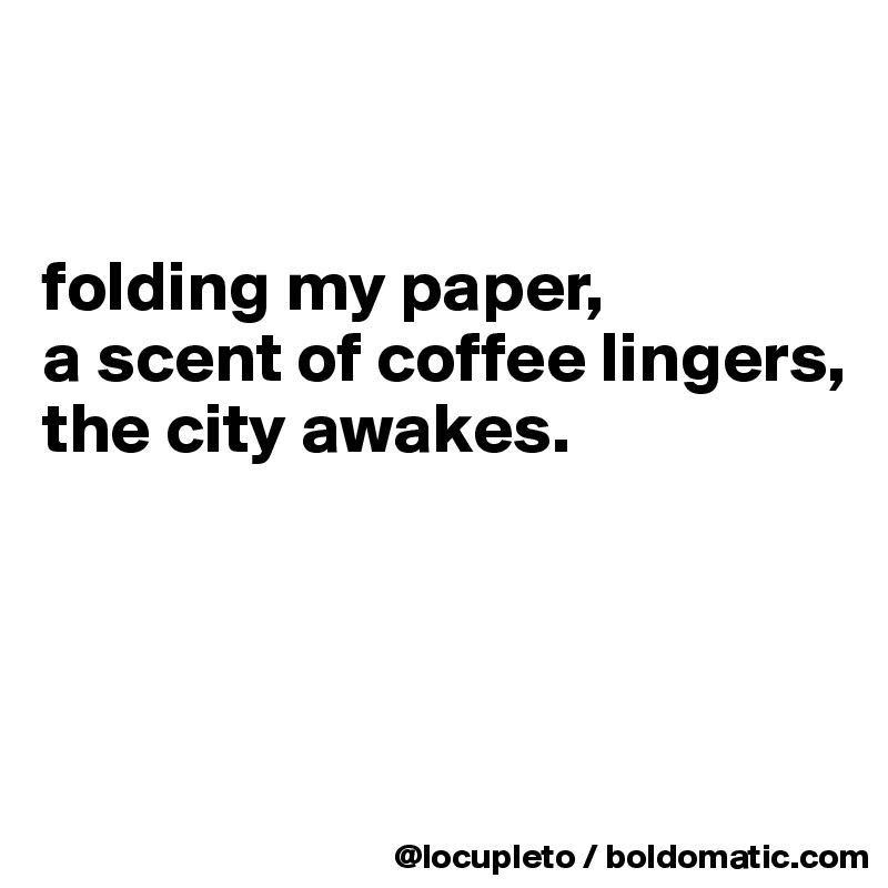 


folding my paper,
a scent of coffee lingers, 
the city awakes. 




