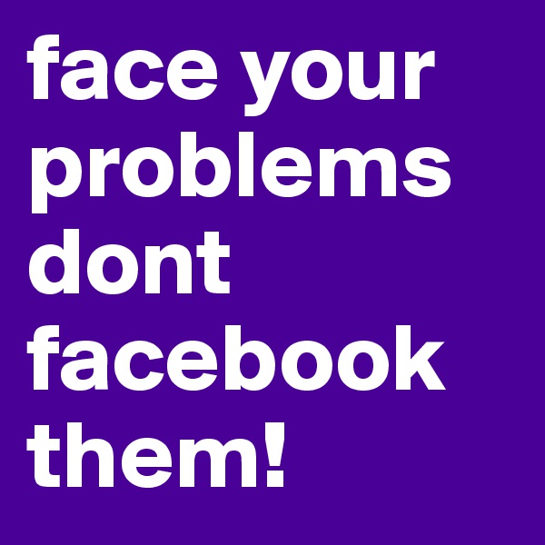 face your problems dont facebook them!