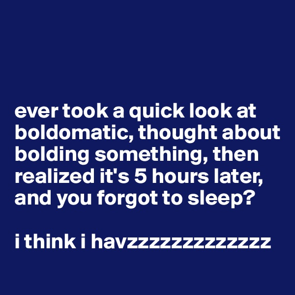 



ever took a quick look at boldomatic, thought about bolding something, then realized it's 5 hours later, and you forgot to sleep? 

i think i havzzzzzzzzzzzzz