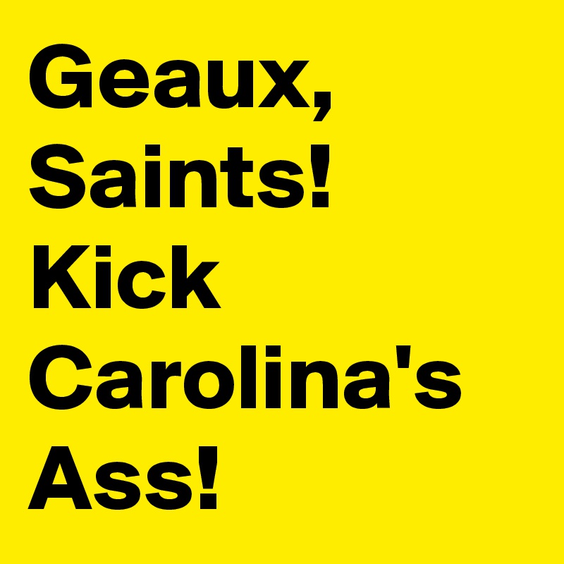 Geaux,
Saints!
Kick
Carolina's
Ass!