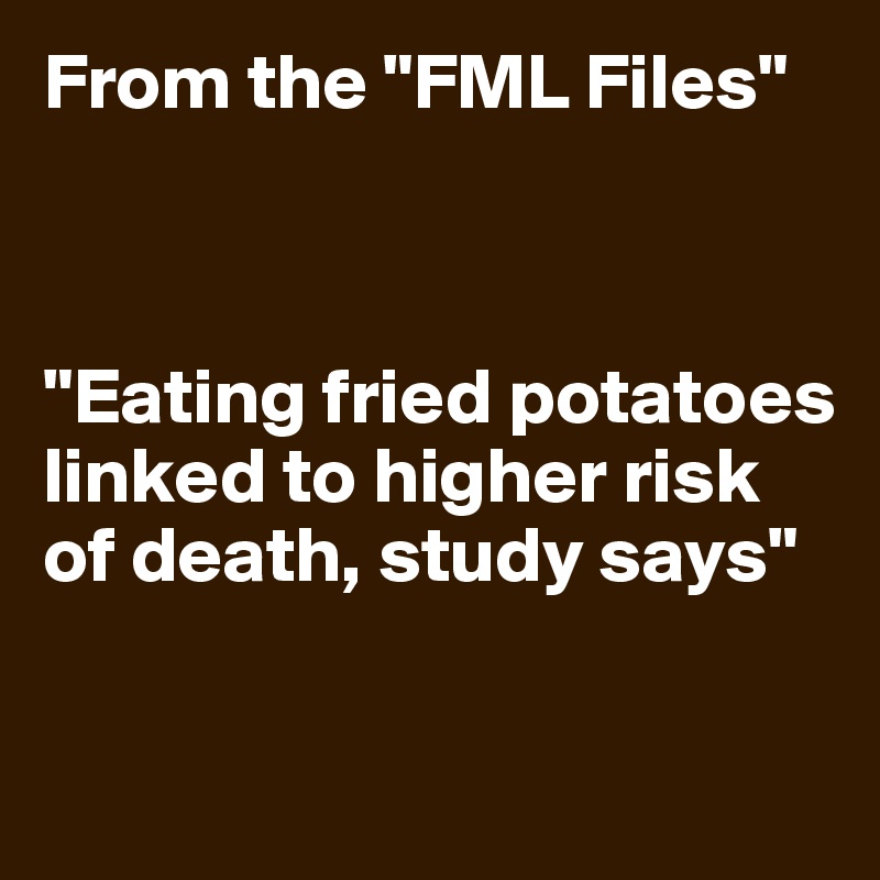 From the "FML Files"



"Eating fried potatoes linked to higher risk of death, study says"

