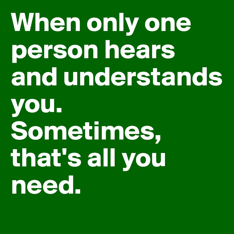When only one person hears and understands you. 
Sometimes, that's all you need.