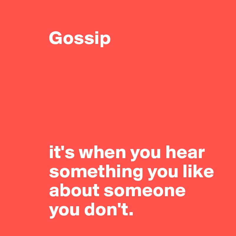           
          Gossip





          it's when you hear           
          something you like
          about someone
          you don't. 