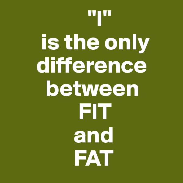                  "I"
       is the only
      difference
        between 
               FIT
              and
              FAT