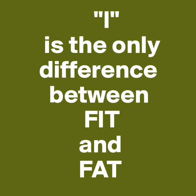                  "I"
       is the only
      difference
        between 
               FIT
              and
              FAT
