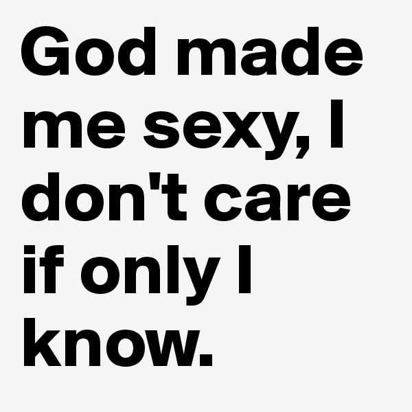 God made me sexy, I don't care if only I know.