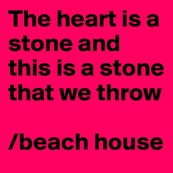 The heart is a stone and this is a stone that we throw

/beach house